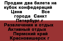 Продам два билета на кубок конфедераций  › Цена ­ 20 000 - Все города, Санкт-Петербург г. Развлечения и отдых » Активный отдых   . Пермский край,Красновишерск г.